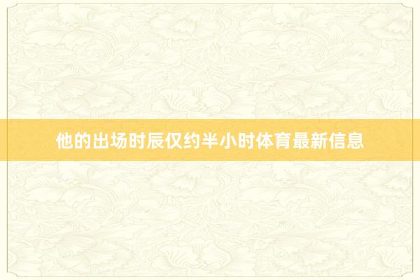他的出场时辰仅约半小时体育最新信息