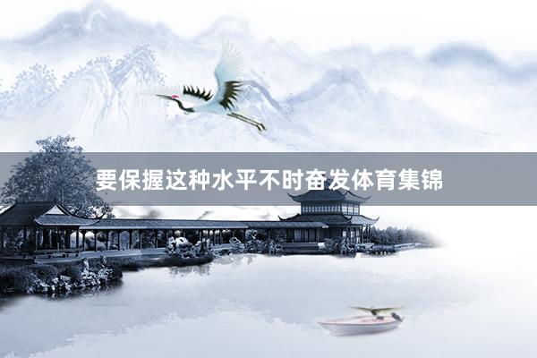 要保握这种水平不时奋发体育集锦