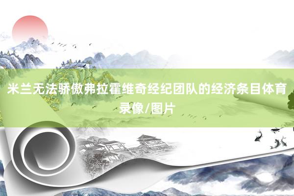 米兰无法骄傲弗拉霍维奇经纪团队的经济条目体育录像/图片