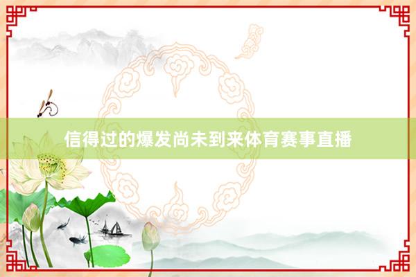 信得过的爆发尚未到来体育赛事直播