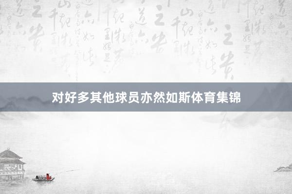 对好多其他球员亦然如斯体育集锦