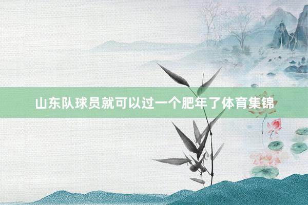 山东队球员就可以过一个肥年了体育集锦