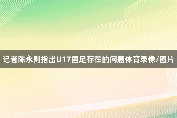 记者陈永则指出U17国足存在的问题体育录像/图片