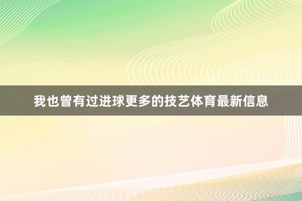 我也曾有过进球更多的技艺体育最新信息