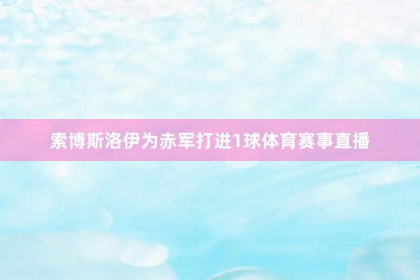 索博斯洛伊为赤军打进1球体育赛事直播