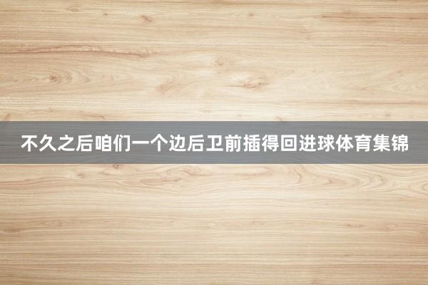 不久之后咱们一个边后卫前插得回进球体育集锦