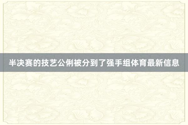 半决赛的技艺公俐被分到了强手组体育最新信息