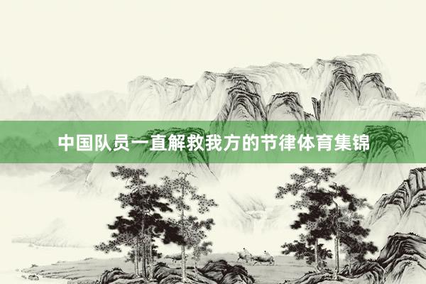中国队员一直解救我方的节律体育集锦