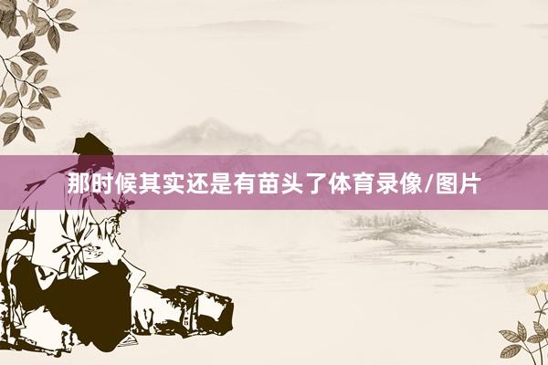 那时候其实还是有苗头了体育录像/图片