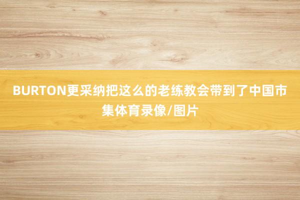 BURTON更采纳把这么的老练教会带到了中国市集体育录像/图片