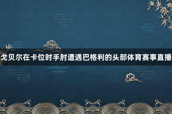 戈贝尔在卡位时手肘遭遇巴格利的头部体育赛事直播