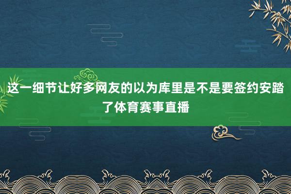 这一细节让好多网友的以为库里是不是要签约安踏了体育赛事直播