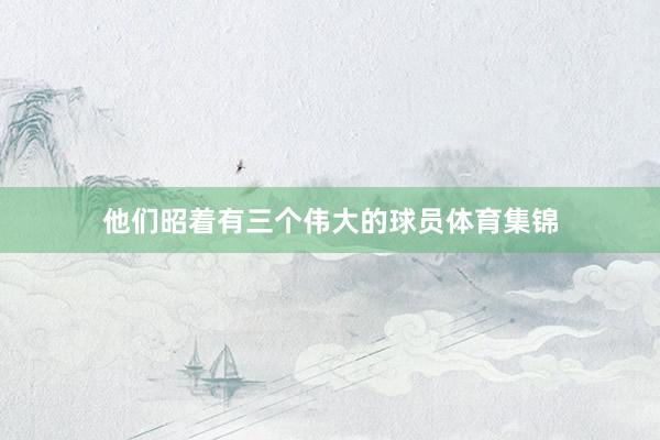 他们昭着有三个伟大的球员体育集锦
