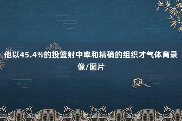 他以45.4%的投篮射中率和精确的组织才气体育录像/图片