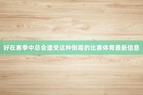 好在赛季中总会遭受这种倒霉的比赛体育最新信息