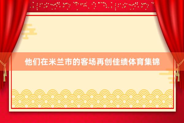 他们在米兰市的客场再创佳绩体育集锦