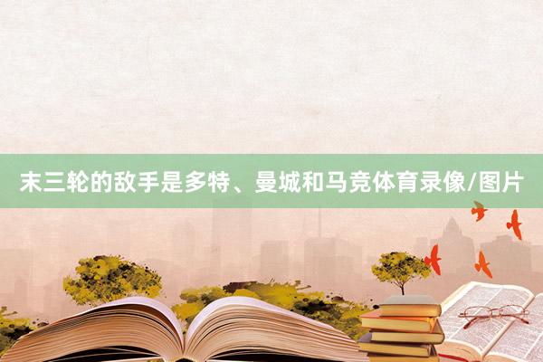 末三轮的敌手是多特、曼城和马竞体育录像/图片