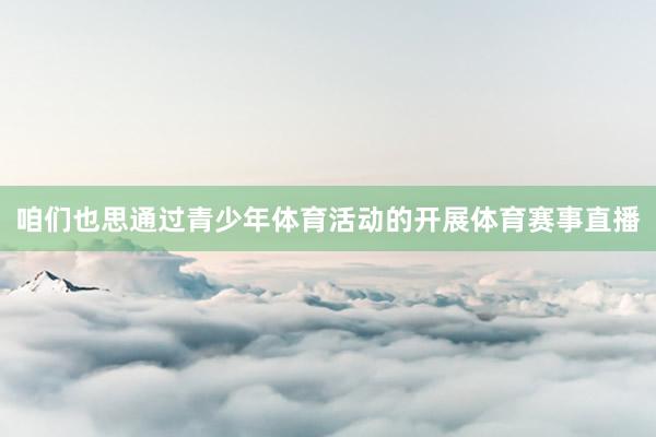咱们也思通过青少年体育活动的开展体育赛事直播