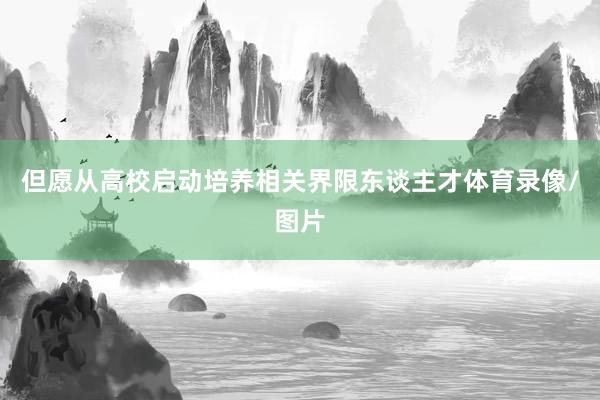 但愿从高校启动培养相关界限东谈主才体育录像/图片