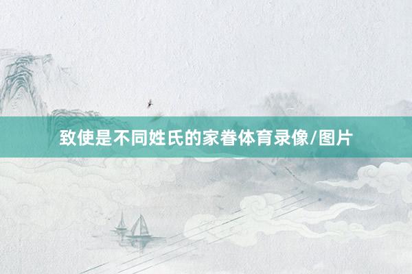 致使是不同姓氏的家眷体育录像/图片