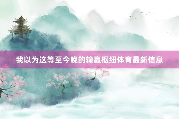 我以为这等至今晚的输赢枢纽体育最新信息
