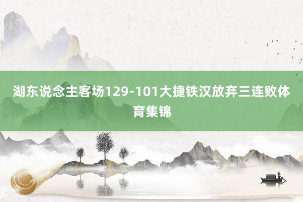 湖东说念主客场129-101大捷铁汉放弃三连败体育集锦