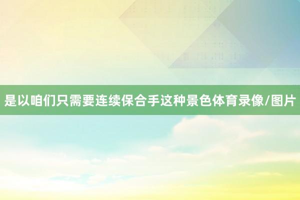 是以咱们只需要连续保合手这种景色体育录像/图片