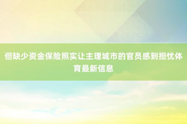 但缺少资金保险照实让主理城市的官员感到担忧体育最新信息
