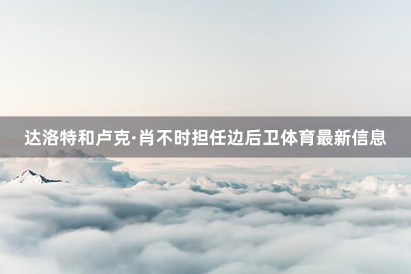 达洛特和卢克·肖不时担任边后卫体育最新信息