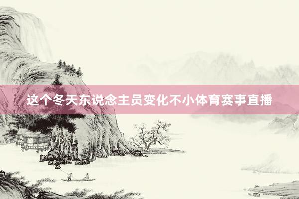 这个冬天东说念主员变化不小体育赛事直播
