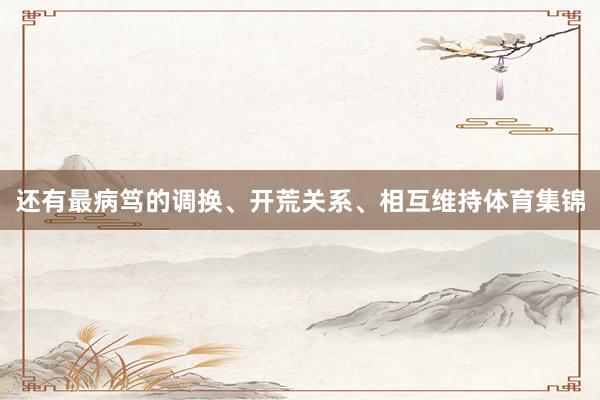 还有最病笃的调换、开荒关系、相互维持体育集锦