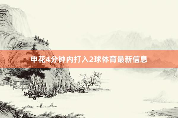 申花4分钟内打入2球体育最新信息