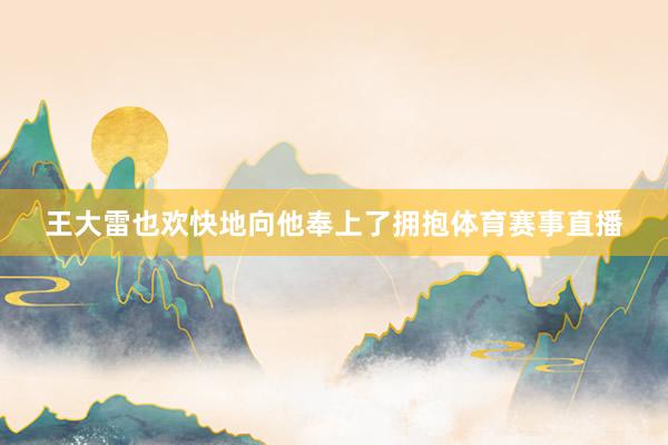 王大雷也欢快地向他奉上了拥抱体育赛事直播