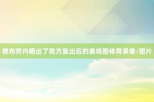 德布劳内晒出了我方复出后的赛场图体育录像/图片