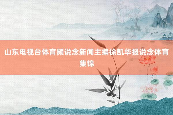 山东电视台体育频说念新闻主编徐凯华报说念体育集锦