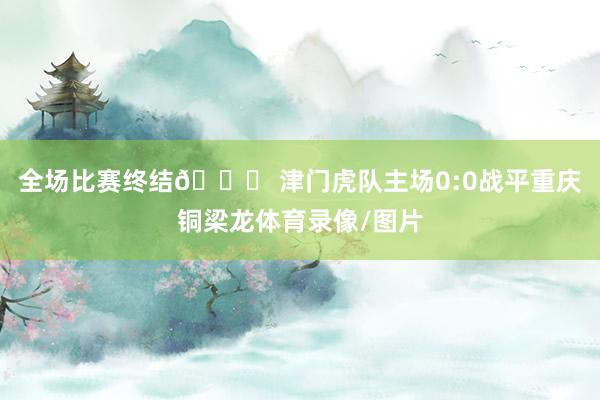全场比赛终结🔚 津门虎队主场0:0战平重庆铜梁龙体育录像/图片