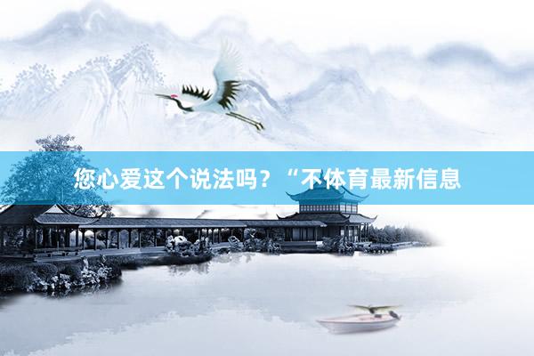 您心爱这个说法吗？“不体育最新信息