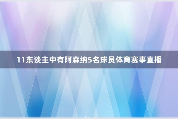 11东谈主中有阿森纳5名球员体育赛事直播