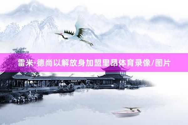 雷米·德尚以解放身加盟里昂体育录像/图片