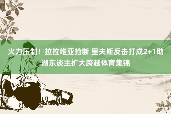 火力压制！拉拉维亚抢断 里夫斯反击打成2+1助湖东谈主扩大跨越体育集锦