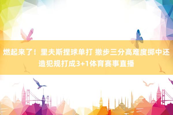 燃起来了！里夫斯捏球单打 撤步三分高难度掷中还造犯规打成3+1体育赛事直播