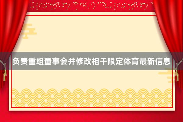 负责重组董事会并修改相干限定体育最新信息