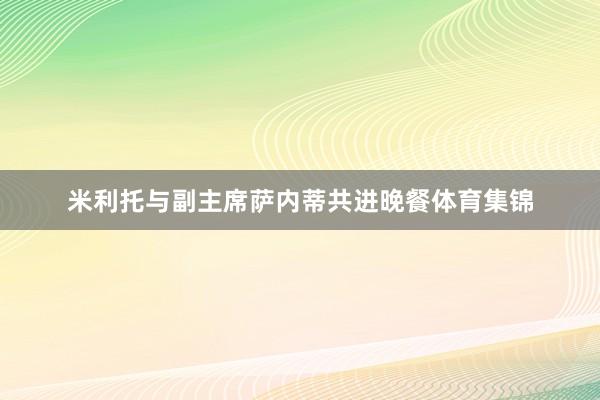米利托与副主席萨内蒂共进晚餐体育集锦