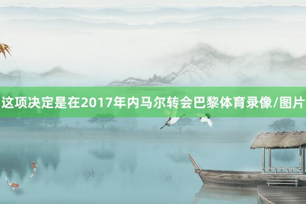 这项决定是在2017年内马尔转会巴黎体育录像/图片