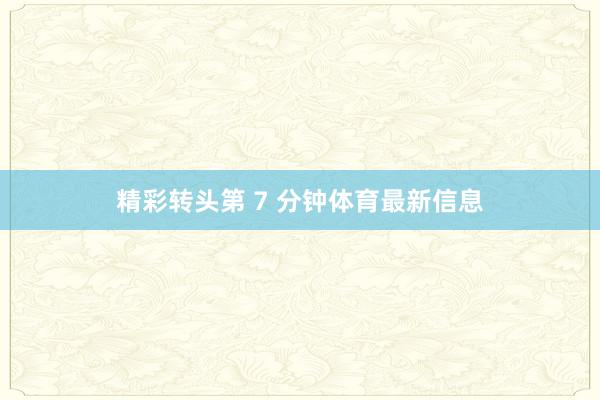 精彩转头第 7 分钟体育最新信息