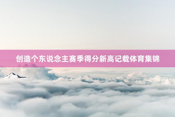 创造个东说念主赛季得分新高记载体育集锦