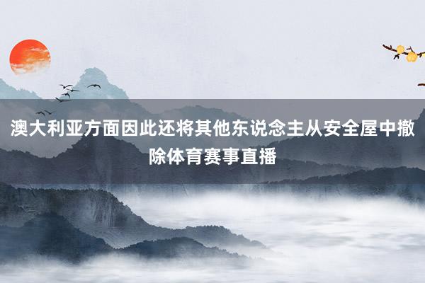 澳大利亚方面因此还将其他东说念主从安全屋中撤除体育赛事直播
