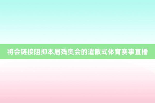 将会链接阻抑本届残奥会的遣散式体育赛事直播