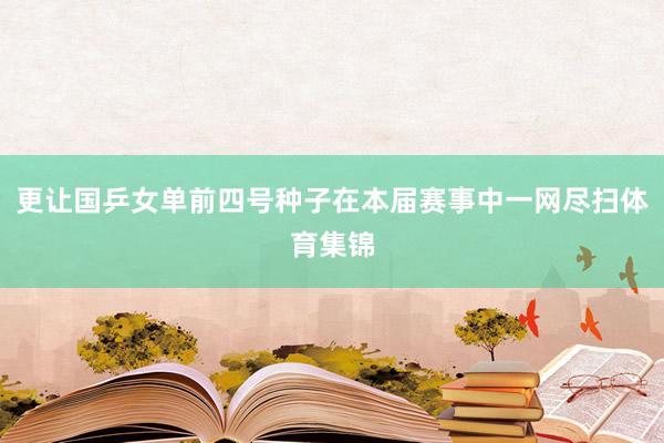 更让国乒女单前四号种子在本届赛事中一网尽扫体育集锦