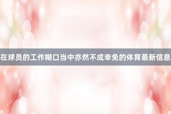 在球员的工作糊口当中亦然不成幸免的体育最新信息